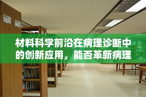 材料科学前沿在病理诊断中的创新应用，能否革新病理切片的制备与可视化？