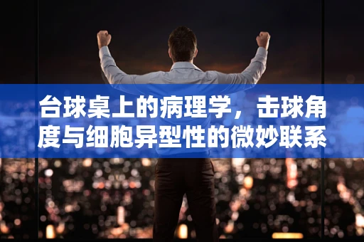 台球桌上的病理学，击球角度与细胞异型性的微妙联系