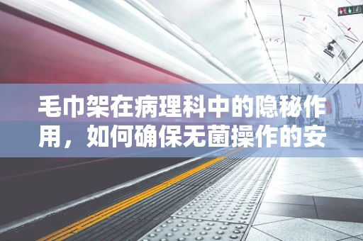 毛巾架在病理科中的隐秘作用，如何确保无菌操作的安全？