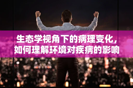 生态学视角下的病理变化，如何理解环境对疾病的影响？