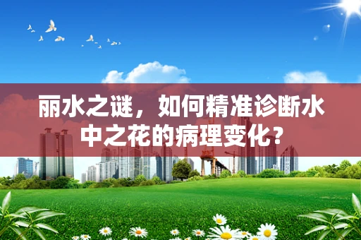 丽水之谜，如何精准诊断水中之花的病理变化？