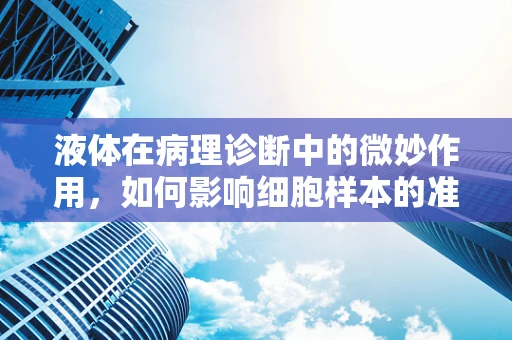 液体在病理诊断中的微妙作用，如何影响细胞样本的准备与解读？