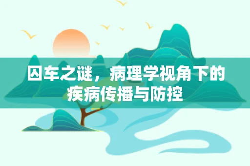 囚车之谜，病理学视角下的疾病传播与防控