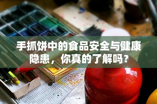 手抓饼中的食品安全与健康隐患，你真的了解吗？
