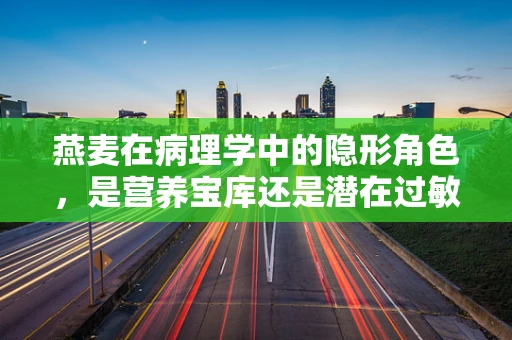 燕麦在病理学中的隐形角色，是营养宝库还是潜在过敏源？