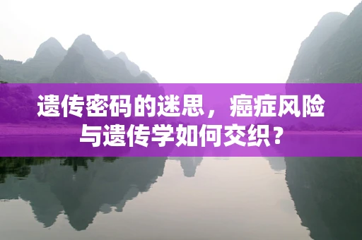 遗传密码的迷思，癌症风险与遗传学如何交织？