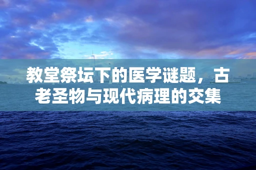 教堂祭坛下的医学谜题，古老圣物与现代病理的交集