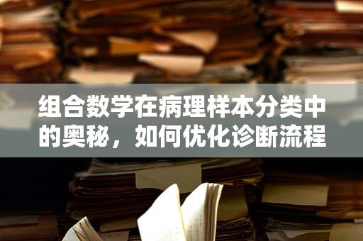 组合数学在病理样本分类中的奥秘，如何优化诊断流程？