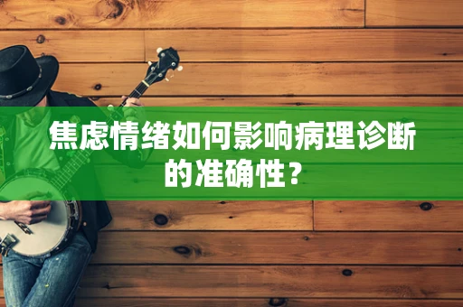 焦虑情绪如何影响病理诊断的准确性？