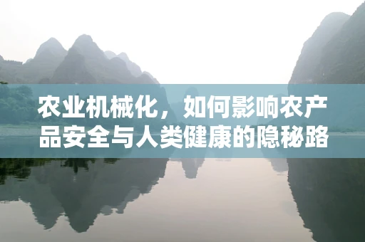 农业机械化，如何影响农产品安全与人类健康的隐秘路径？