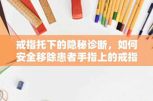 戒指托下的隐秘诊断，如何安全移除患者手指上的戒指？