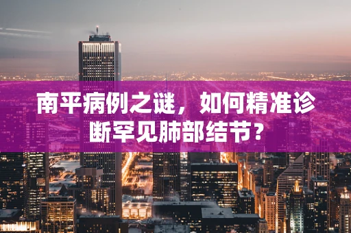 南平病例之谜，如何精准诊断罕见肺部结节？