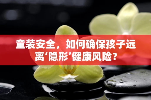 童装安全，如何确保孩子远离‘隐形’健康风险？