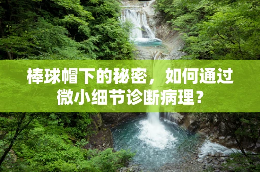 棒球帽下的秘密，如何通过微小细节诊断病理？
