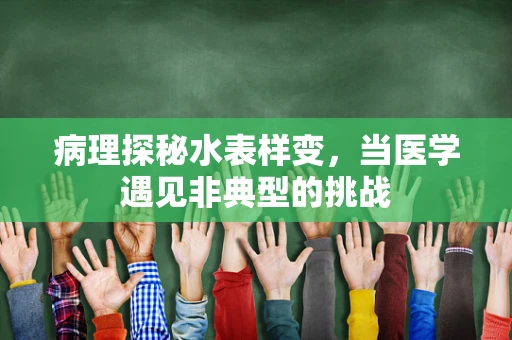 病理探秘水表样变，当医学遇见非典型的挑战