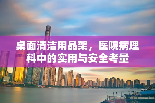 桌面清洁用品架，医院病理科中的实用与安全考量