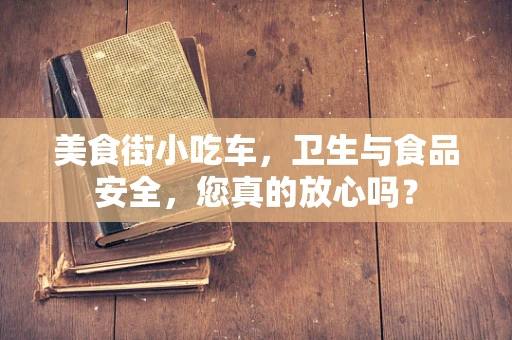 美食街小吃车，卫生与食品安全，您真的放心吗？