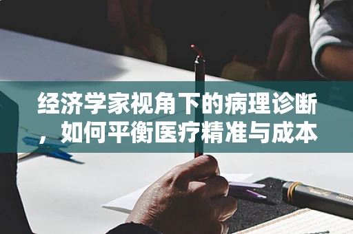 经济学家视角下的病理诊断，如何平衡医疗精准与成本控制？