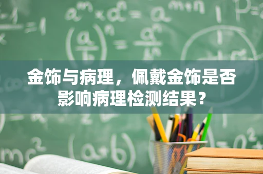 金饰与病理，佩戴金饰是否影响病理检测结果？