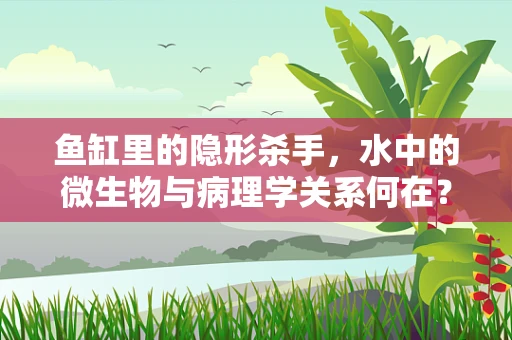 鱼缸里的隐形杀手，水中的微生物与病理学关系何在？