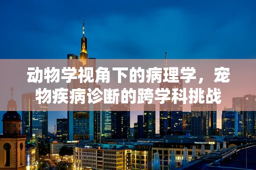 动物学视角下的病理学，宠物疾病诊断的跨学科挑战