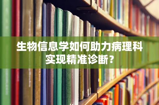 生物信息学如何助力病理科实现精准诊断？