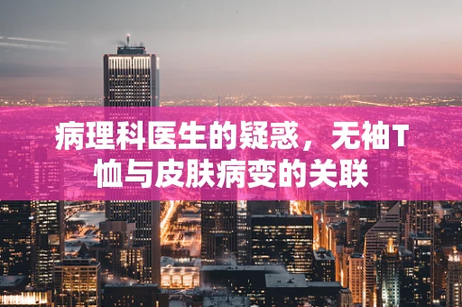 病理科医生的疑惑，无袖T恤与皮肤病变的关联