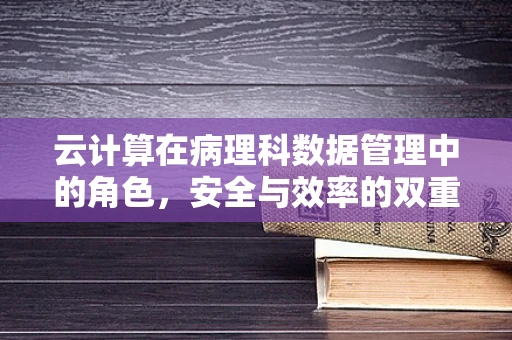 云计算在病理科数据管理中的角色，安全与效率的双重保障？