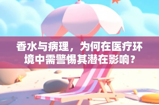 香水与病理，为何在医疗环境中需警惕其潜在影响？