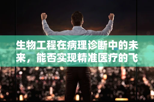 生物工程在病理诊断中的未来，能否实现精准医疗的飞跃？