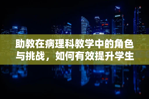 助教在病理科教学中的角色与挑战，如何有效提升学生实践能力？