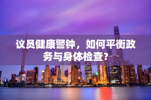 议员健康警钟，如何平衡政务与身体检查？
