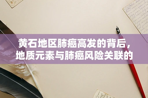 黄石地区肺癌高发的背后，地质元素与肺癌风险关联的探索