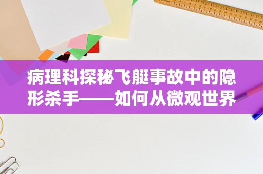 病理科探秘飞艇事故中的隐形杀手——如何从微观世界解析飞艇表面材料异常？