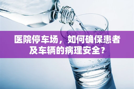 医院停车场，如何确保患者及车辆的病理安全？