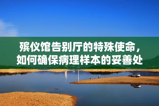 殡仪馆告别厅的特殊使命，如何确保病理样本的妥善处理？