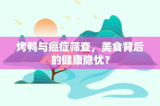 烤鸭与癌症筛查，美食背后的健康隐忧？