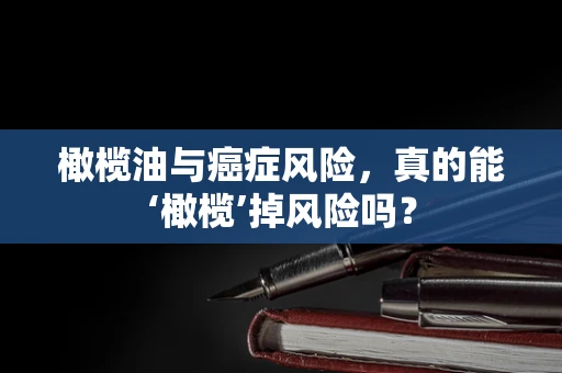 橄榄油与癌症风险，真的能‘橄榄’掉风险吗？