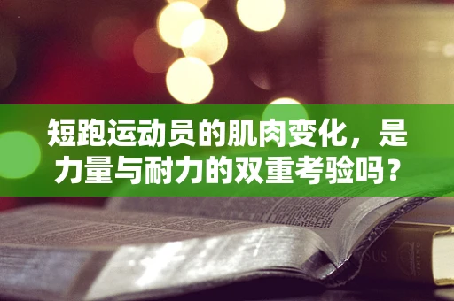 短跑运动员的肌肉变化，是力量与耐力的双重考验吗？