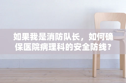 如果我是消防队长，如何确保医院病理科的安全防线？
