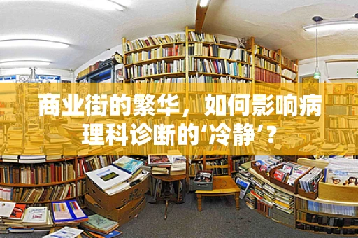 商业街的繁华，如何影响病理科诊断的‘冷静’？
