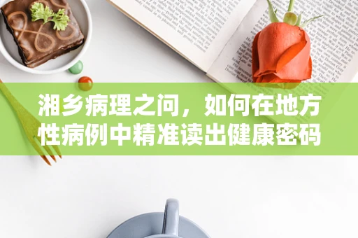 湘乡病理之问，如何在地方性病例中精准读出健康密码？