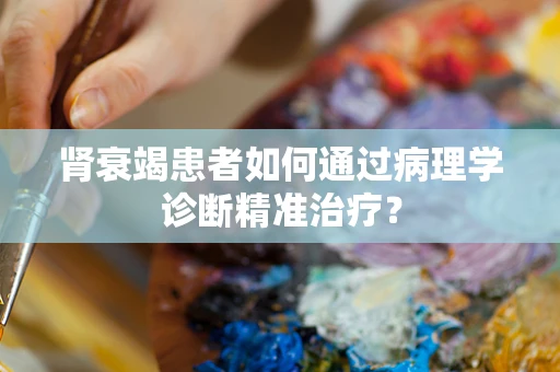 肾衰竭患者如何通过病理学诊断精准治疗？