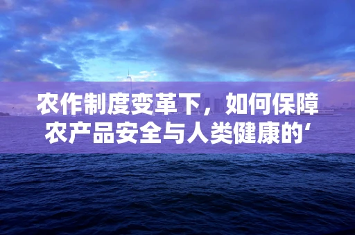 农作制度变革下，如何保障农产品安全与人类健康的‘隐秘防线’？