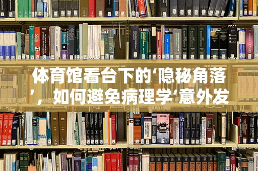 体育馆看台下的‘隐秘角落’，如何避免病理学‘意外发现’？