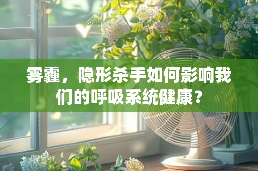 雾霾，隐形杀手如何影响我们的呼吸系统健康？
