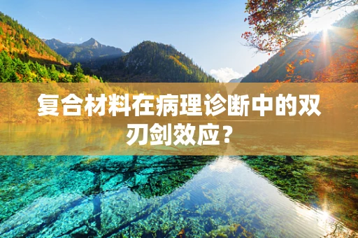 复合材料在病理诊断中的双刃剑效应？