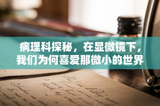病理科探秘，在显微镜下，我们为何喜爱那微小的世界？