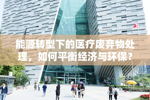 能源转型下的医疗废弃物处理，如何平衡经济与环保？