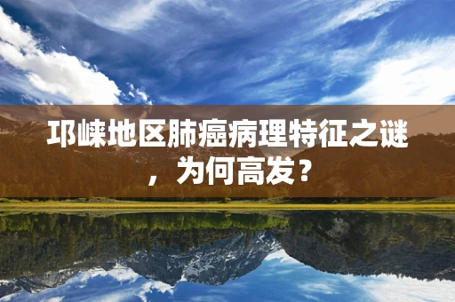 邛崃地区肺癌病理特征之谜，为何高发？